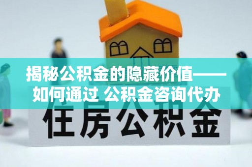 垫江揭秘公积金的隐藏价值——如何通过 公积金咨询代办提取 优化财富管理